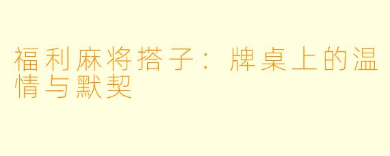 福利麻将搭子：牌桌上的温情与默契