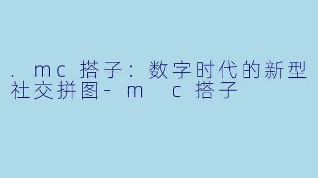 .mc搭子:数字时代的新型社交拼图-m c搭子