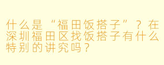 什么是“福田饭搭子”？在深圳福田区找饭搭子有什么特别的讲究吗？