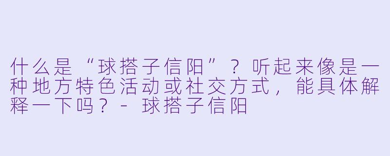 什么是“球搭子信阳”？听起来像是一种地方特色活动或社交方式，能具体解释一下吗？-球搭子信阳