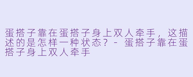 蛋搭子靠在蛋搭子身上双人牵手,这描述的是怎样一种状态?-蛋搭子靠在蛋搭子身上双人牵手