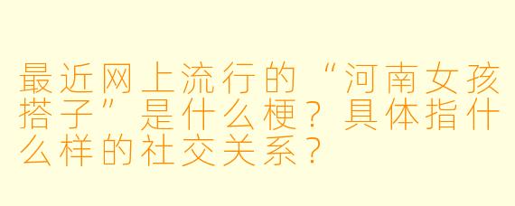 最近网上流行的“河南女孩搭子”是什么梗?具体指什么样的社交关系?