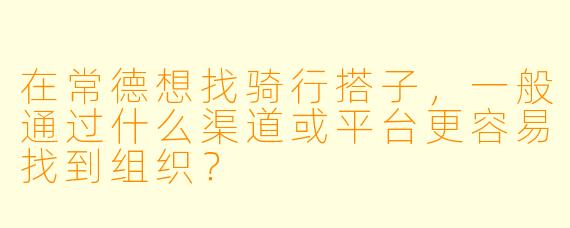 在常德想找骑行搭子，一般通过什么渠道或平台更容易找到组织？