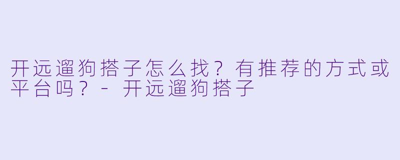开远遛狗搭子怎么找？有推荐的方式或平台吗？-开远遛狗搭子