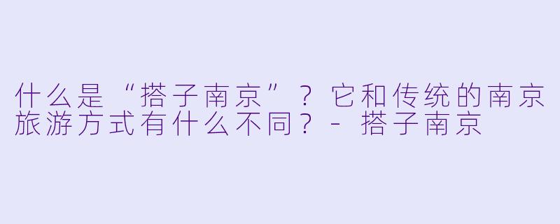 什么是“搭子南京”？它和传统的南京旅游方式有什么不同？-搭子南京