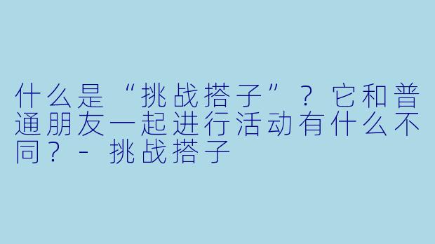 什么是“挑战搭子”？它和普通朋友一起进行活动有什么不同？-挑战搭子