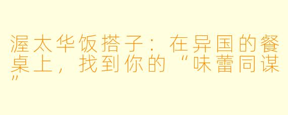 渥太华饭搭子：在异国的餐桌上，找到你的“味蕾同谋”