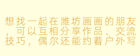想找一起在潍坊画画的朋友，可以互相分享作品、交流技巧，偶尔还能约着户外写生，有没有这样的搭子？