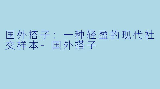 国外搭子：一种轻盈的现代社交样本-国外搭子