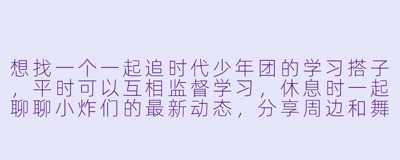 想找一个一起追时代少年团的学习搭子,平时可以互相监督学习,休息时一起聊聊小炸们的最新动态,分享周边和舞台,最好还能一起攒钱去看演唱会,这样的搭子该怎么找?-时代少年团追星搭子学习搭子