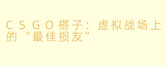 CSGO搭子：虚拟战场上的“最佳损友”