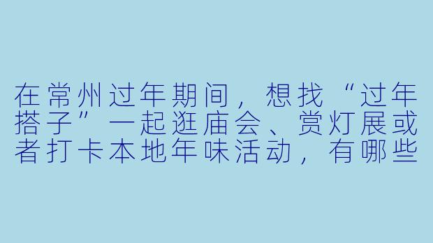 在常州过年期间，想找“过年搭子”一起逛庙会、赏灯展或者打卡本地年味活动，有哪些靠谱的寻找渠道或建议？