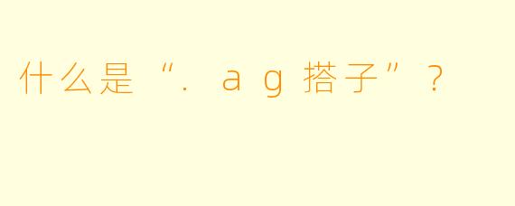 什么是“.ag搭子”？