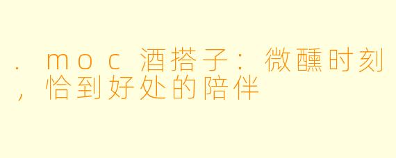 .moc酒搭子：微醺时刻，恰到好处的陪伴