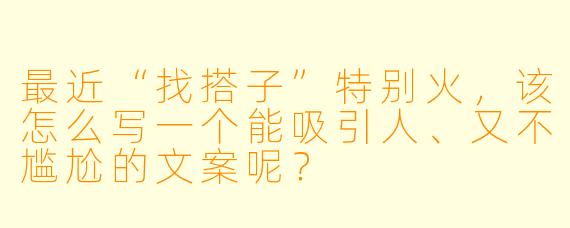 最近“找搭子”特别火，该怎么写一个能吸引人、又不尴尬的文案呢？