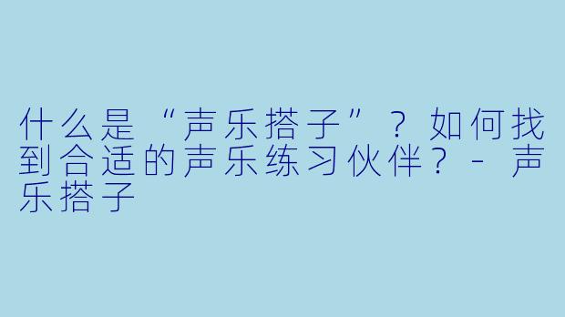 什么是“声乐搭子”？如何找到合适的声乐练习伙伴？-声乐搭子