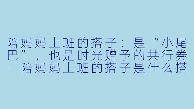 陪妈妈上班的搭子：是“小尾巴”，也是时光赠予的共行券-陪妈妈上班的搭子是什么搭子