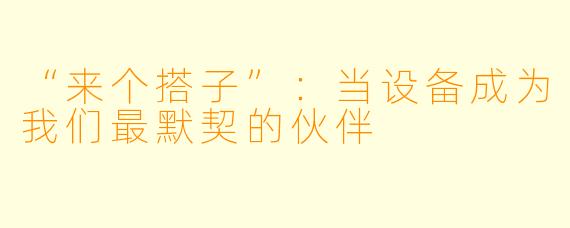“来个搭子”：当设备成为我们最默契的伙伴
