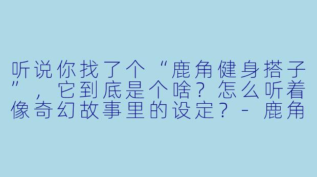 听说你找了个“鹿角健身搭子”，它到底是个啥？怎么听着像奇幻故事里的设定？-鹿角健身搭子