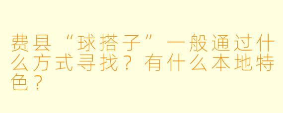 费县“球搭子”一般通过什么方式寻找？有什么本地特色？