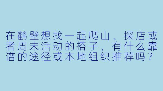 在鹤壁想找一起爬山、探店或者周末活动的搭子，有什么靠谱的途径或本地组织推荐吗？