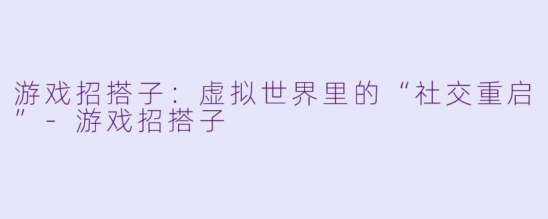 游戏招搭子：虚拟世界里的“社交重启”-游戏招搭子
