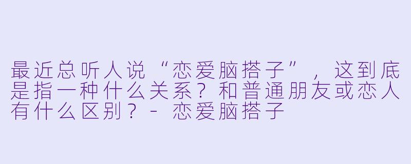最近总听人说“恋爱脑搭子”，这到底是指一种什么关系？和普通朋友或恋人有什么区别？-恋爱脑搭子