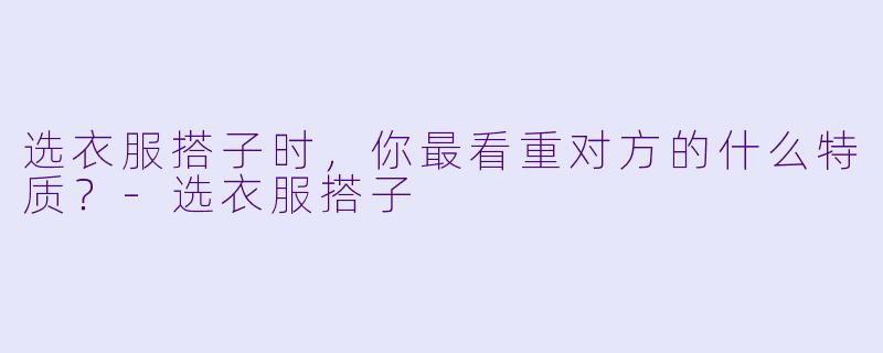 选衣服搭子时，你最看重对方的什么特质？-选衣服搭子
