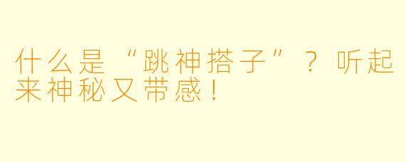什么是“跳神搭子”？听起来神秘又带感！