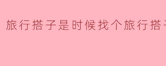 旅行搭子是时候找个旅行搭子了