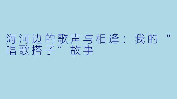 海河边的歌声与相逢：我的“唱歌搭子”故事