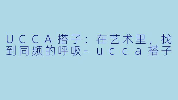 UCCA搭子：在艺术里，找到同频的呼吸-ucca搭子