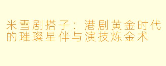 米雪剧搭子：港剧黄金时代的璀璨星伴与演技炼金术
