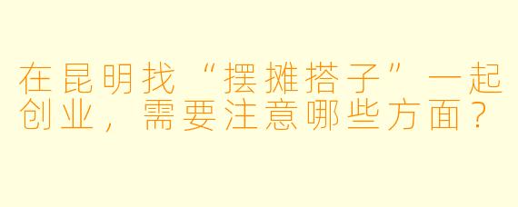 在昆明找“摆摊搭子”一起创业，需要注意哪些方面？