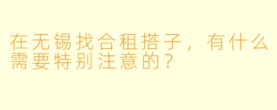 在无锡找合租搭子，有什么需要特别注意的？