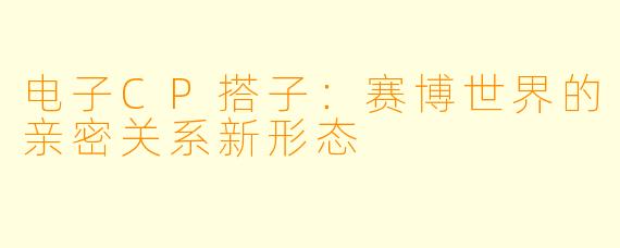 电子CP搭子：赛博世界的亲密关系新形态