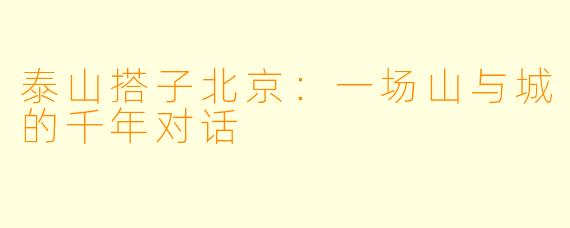 泰山搭子北京:一场山与城的千年对话