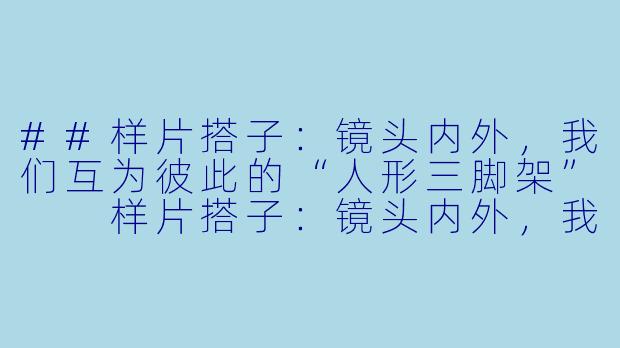 ##样片搭子：镜头内外，我们互为彼此的“人形三脚架”

样片搭子：镜头内外，我们互为彼此的“人形三脚架”