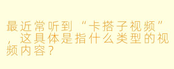 最近常听到“卡搭子视频”，这具体是指什么类型的视频内容？