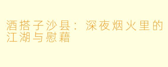 酒搭子沙县：深夜烟火里的江湖与慰藉