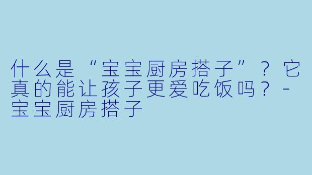 什么是“宝宝厨房搭子”？它真的能让孩子更爱吃饭吗？-宝宝厨房搭子