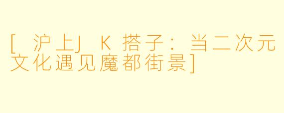 [沪上JK搭子：当二次元文化遇见魔都街景]