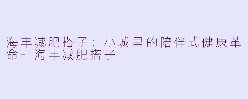 海丰减肥搭子：小城里的陪伴式健康革命