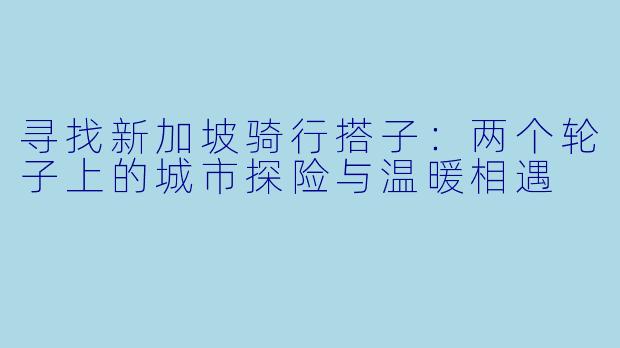 寻找新加坡骑行搭子：两个轮子上的城市探险与温暖相遇