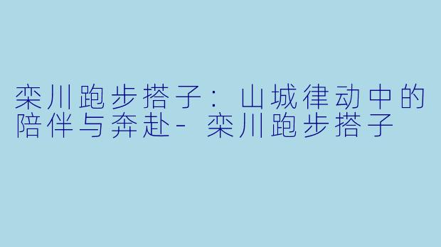 栾川跑步搭子：山城律动中的陪伴与奔赴-栾川跑步搭子
