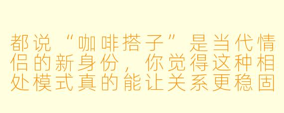 都说“咖啡搭子”是当代情侣的新身份，你觉得这种相处模式真的能让关系更稳固吗？