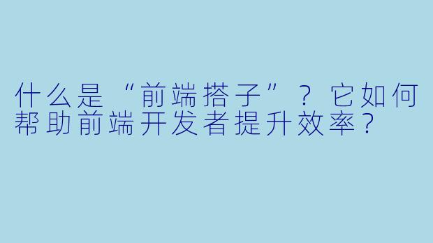什么是“前端搭子”？它如何帮助前端开发者提升效率？