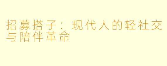 招募搭子：现代人的轻社交与陪伴革命