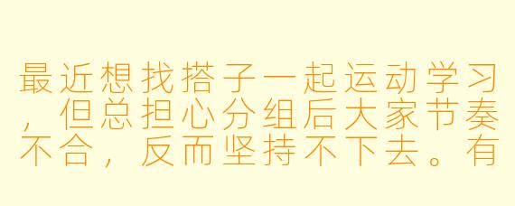 最近想找搭子一起运动学习，但总担心分组后大家节奏不合，反而坚持不下去。有什么方法能高效找到真正同频的搭子吗？