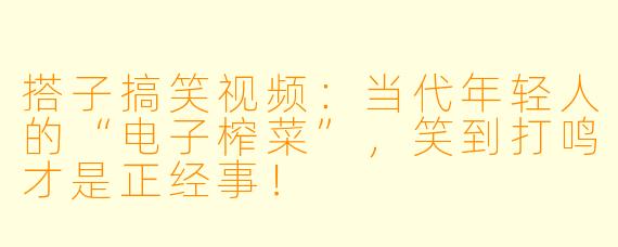 搭子搞笑视频：当代年轻人的“电子榨菜”，笑到打鸣才是正经事！
